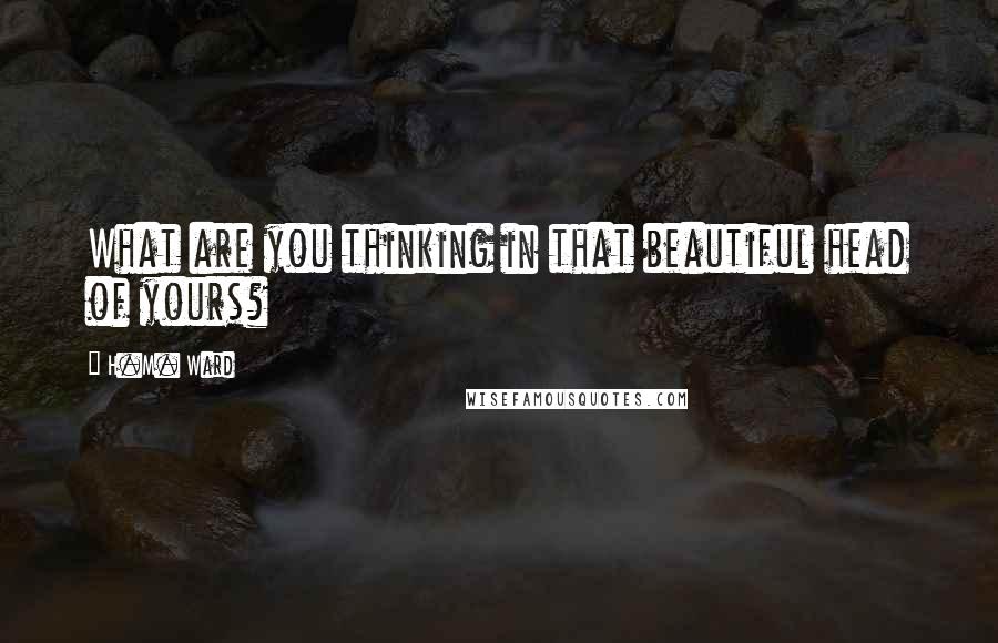 H.M. Ward Quotes: What are you thinking in that beautiful head of yours?