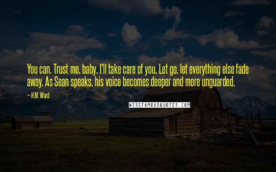H.M. Ward Quotes: You can. Trust me, baby. I'll take care of you. Let go, let everything else fade away. As Sean speaks, his voice becomes deeper and more unguarded.