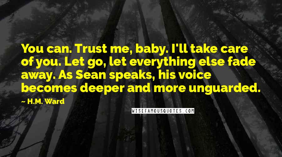 H.M. Ward Quotes: You can. Trust me, baby. I'll take care of you. Let go, let everything else fade away. As Sean speaks, his voice becomes deeper and more unguarded.