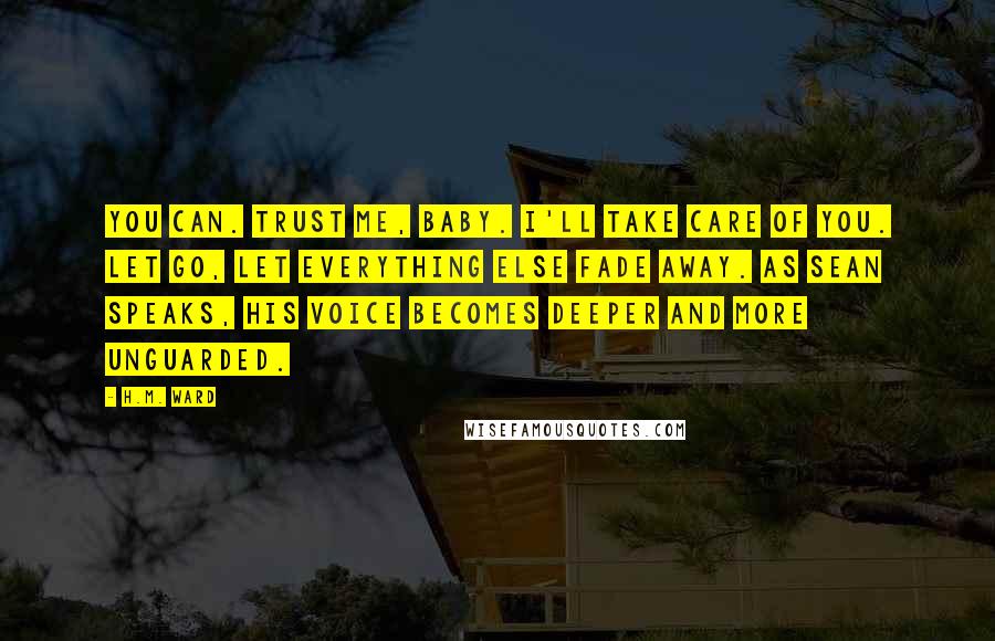 H.M. Ward Quotes: You can. Trust me, baby. I'll take care of you. Let go, let everything else fade away. As Sean speaks, his voice becomes deeper and more unguarded.