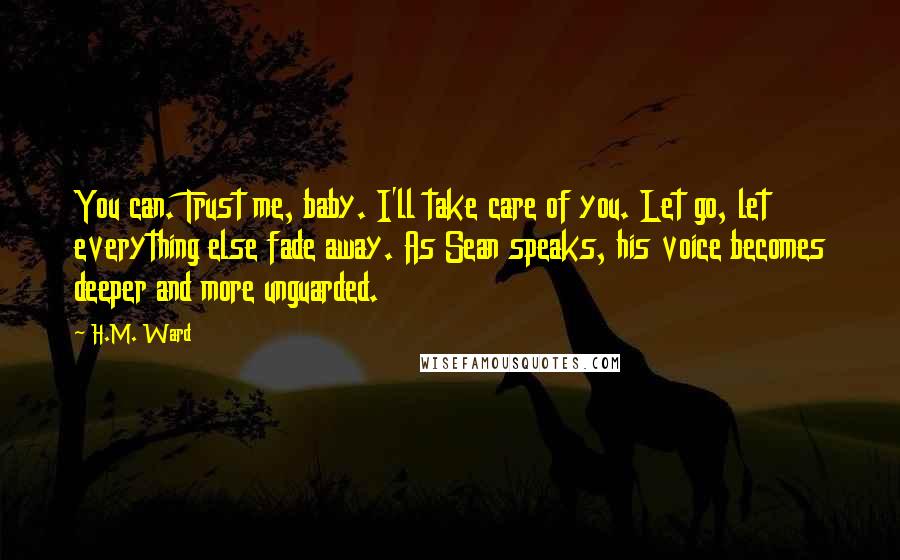 H.M. Ward Quotes: You can. Trust me, baby. I'll take care of you. Let go, let everything else fade away. As Sean speaks, his voice becomes deeper and more unguarded.