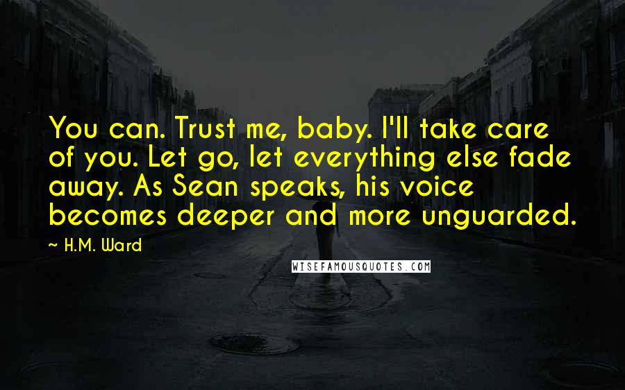 H.M. Ward Quotes: You can. Trust me, baby. I'll take care of you. Let go, let everything else fade away. As Sean speaks, his voice becomes deeper and more unguarded.