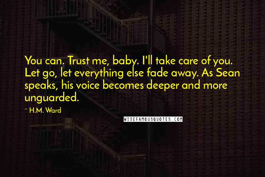 H.M. Ward Quotes: You can. Trust me, baby. I'll take care of you. Let go, let everything else fade away. As Sean speaks, his voice becomes deeper and more unguarded.