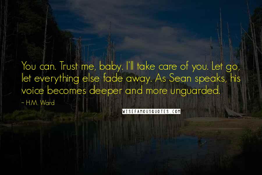 H.M. Ward Quotes: You can. Trust me, baby. I'll take care of you. Let go, let everything else fade away. As Sean speaks, his voice becomes deeper and more unguarded.