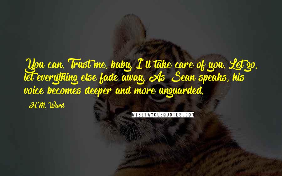 H.M. Ward Quotes: You can. Trust me, baby. I'll take care of you. Let go, let everything else fade away. As Sean speaks, his voice becomes deeper and more unguarded.