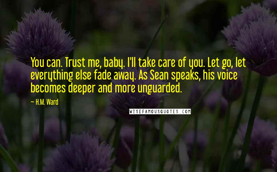 H.M. Ward Quotes: You can. Trust me, baby. I'll take care of you. Let go, let everything else fade away. As Sean speaks, his voice becomes deeper and more unguarded.