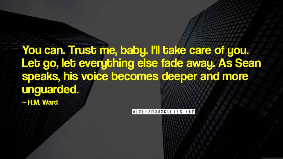 H.M. Ward Quotes: You can. Trust me, baby. I'll take care of you. Let go, let everything else fade away. As Sean speaks, his voice becomes deeper and more unguarded.