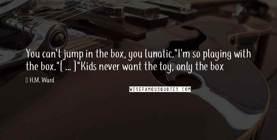 H.M. Ward Quotes: You can't jump in the box, you lunatic."I'm so playing with the box."[ ... ]"Kids never want the toy, only the box