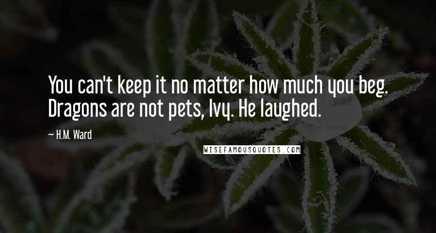 H.M. Ward Quotes: You can't keep it no matter how much you beg. Dragons are not pets, Ivy. He laughed.