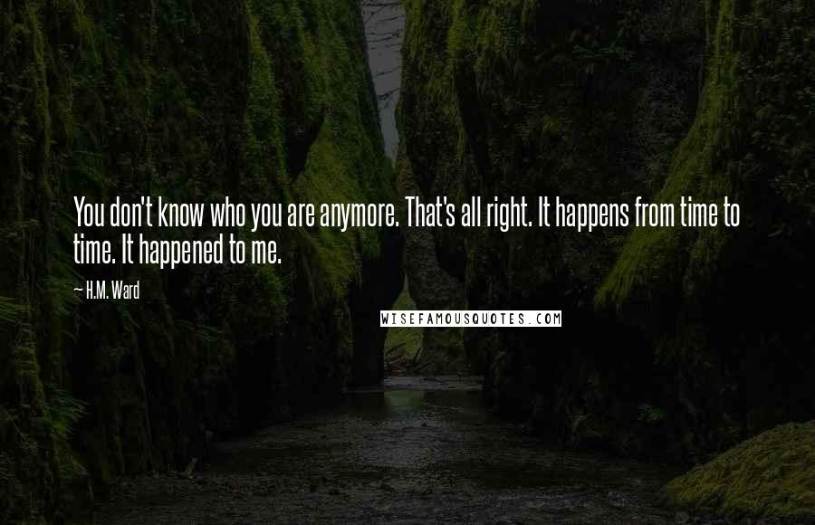 H.M. Ward Quotes: You don't know who you are anymore. That's all right. It happens from time to time. It happened to me.