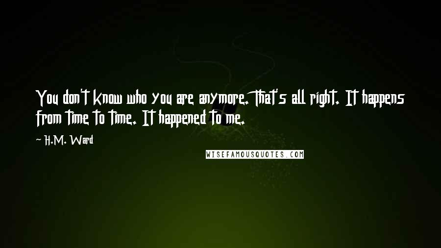 H.M. Ward Quotes: You don't know who you are anymore. That's all right. It happens from time to time. It happened to me.