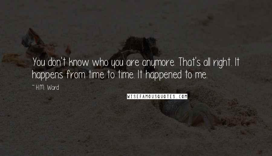 H.M. Ward Quotes: You don't know who you are anymore. That's all right. It happens from time to time. It happened to me.