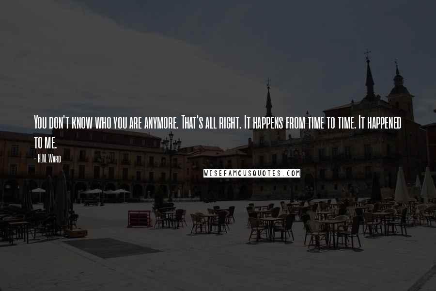 H.M. Ward Quotes: You don't know who you are anymore. That's all right. It happens from time to time. It happened to me.