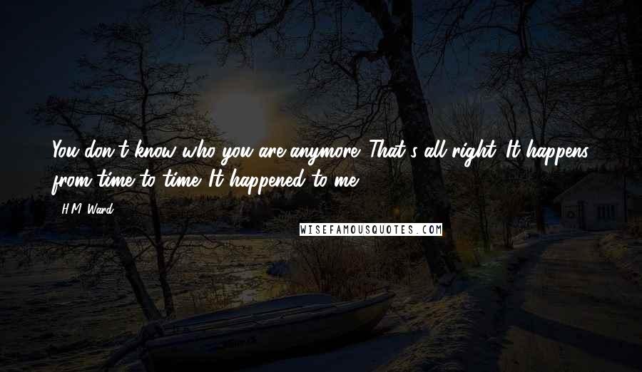 H.M. Ward Quotes: You don't know who you are anymore. That's all right. It happens from time to time. It happened to me.