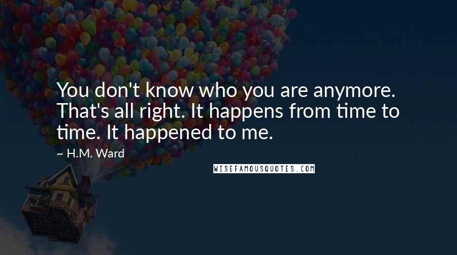 H.M. Ward Quotes: You don't know who you are anymore. That's all right. It happens from time to time. It happened to me.
