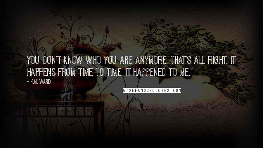 H.M. Ward Quotes: You don't know who you are anymore. That's all right. It happens from time to time. It happened to me.