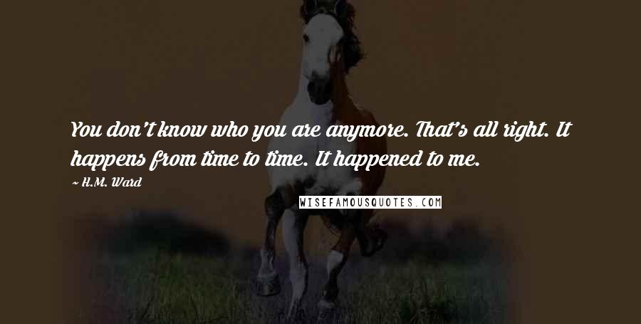 H.M. Ward Quotes: You don't know who you are anymore. That's all right. It happens from time to time. It happened to me.