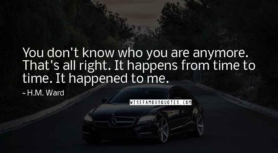 H.M. Ward Quotes: You don't know who you are anymore. That's all right. It happens from time to time. It happened to me.