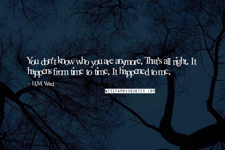 H.M. Ward Quotes: You don't know who you are anymore. That's all right. It happens from time to time. It happened to me.