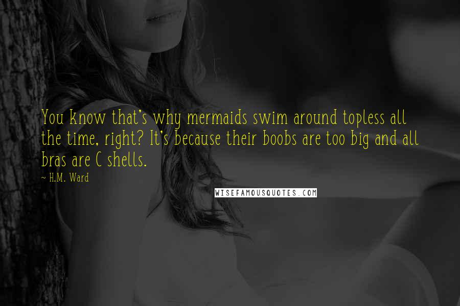 H.M. Ward Quotes: You know that's why mermaids swim around topless all the time, right? It's because their boobs are too big and all bras are C shells.