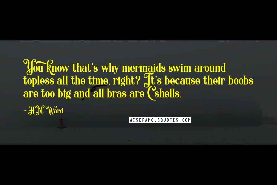 H.M. Ward Quotes: You know that's why mermaids swim around topless all the time, right? It's because their boobs are too big and all bras are C shells.