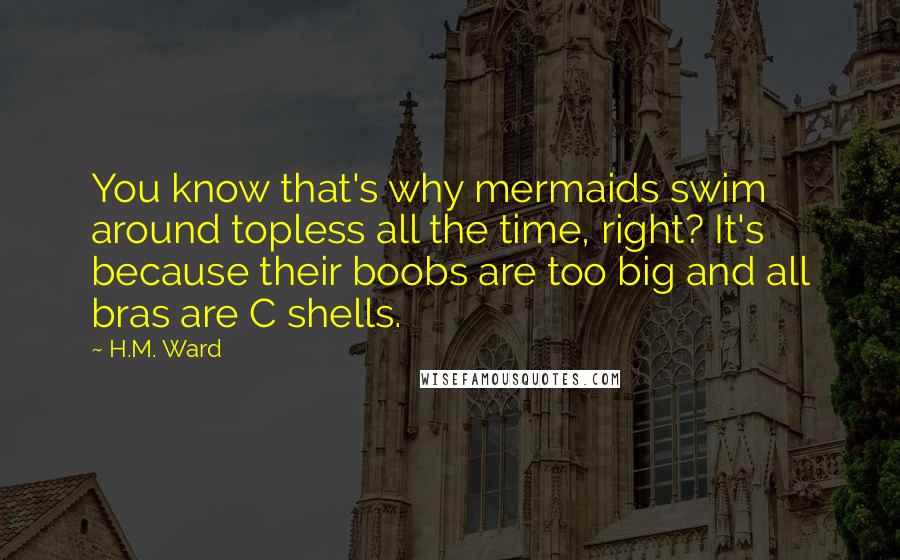 H.M. Ward Quotes: You know that's why mermaids swim around topless all the time, right? It's because their boobs are too big and all bras are C shells.