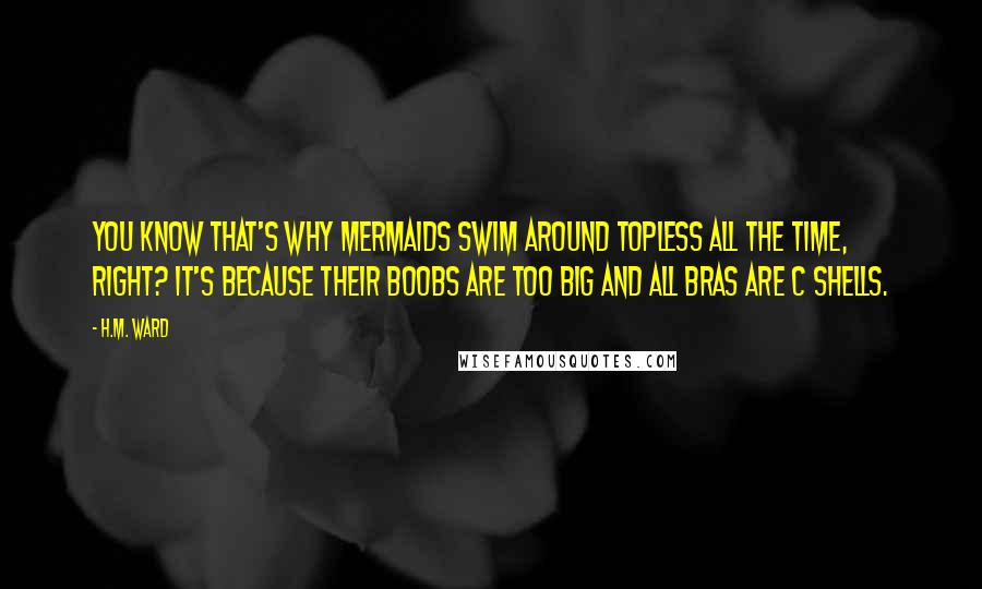 H.M. Ward Quotes: You know that's why mermaids swim around topless all the time, right? It's because their boobs are too big and all bras are C shells.