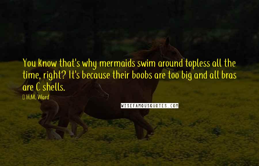 H.M. Ward Quotes: You know that's why mermaids swim around topless all the time, right? It's because their boobs are too big and all bras are C shells.