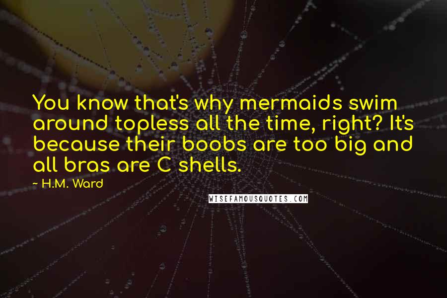 H.M. Ward Quotes: You know that's why mermaids swim around topless all the time, right? It's because their boobs are too big and all bras are C shells.