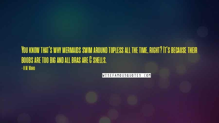 H.M. Ward Quotes: You know that's why mermaids swim around topless all the time, right? It's because their boobs are too big and all bras are C shells.