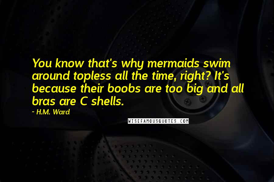 H.M. Ward Quotes: You know that's why mermaids swim around topless all the time, right? It's because their boobs are too big and all bras are C shells.