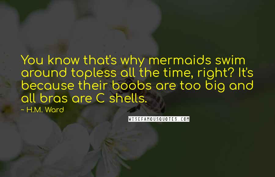 H.M. Ward Quotes: You know that's why mermaids swim around topless all the time, right? It's because their boobs are too big and all bras are C shells.