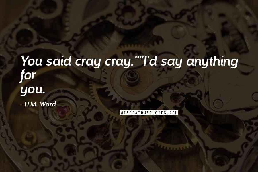 H.M. Ward Quotes: You said cray cray.""I'd say anything for you.