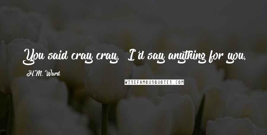 H.M. Ward Quotes: You said cray cray.""I'd say anything for you.