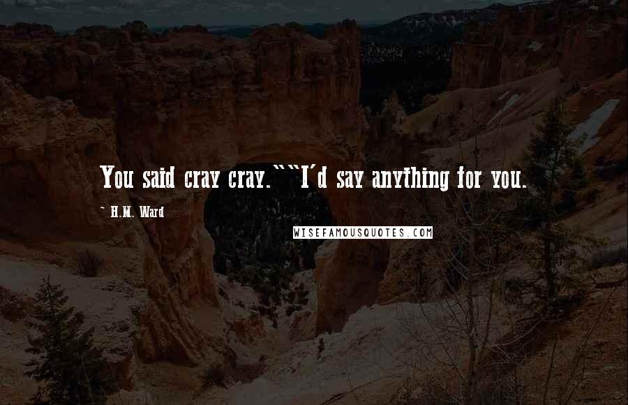 H.M. Ward Quotes: You said cray cray.""I'd say anything for you.