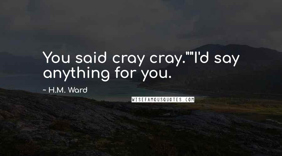 H.M. Ward Quotes: You said cray cray.""I'd say anything for you.