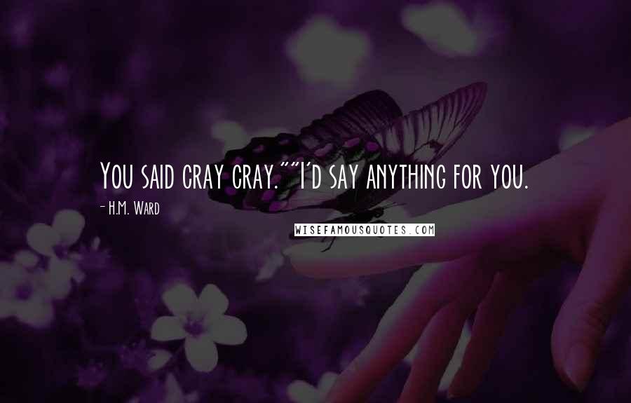 H.M. Ward Quotes: You said cray cray.""I'd say anything for you.