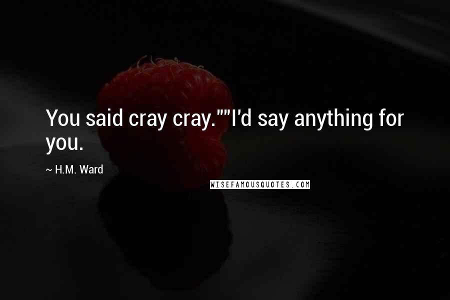 H.M. Ward Quotes: You said cray cray.""I'd say anything for you.