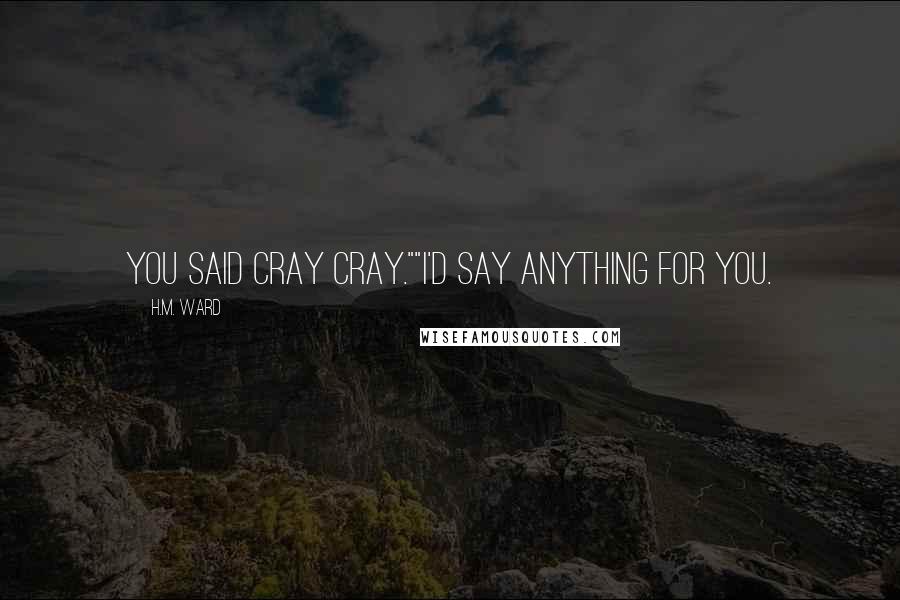 H.M. Ward Quotes: You said cray cray.""I'd say anything for you.