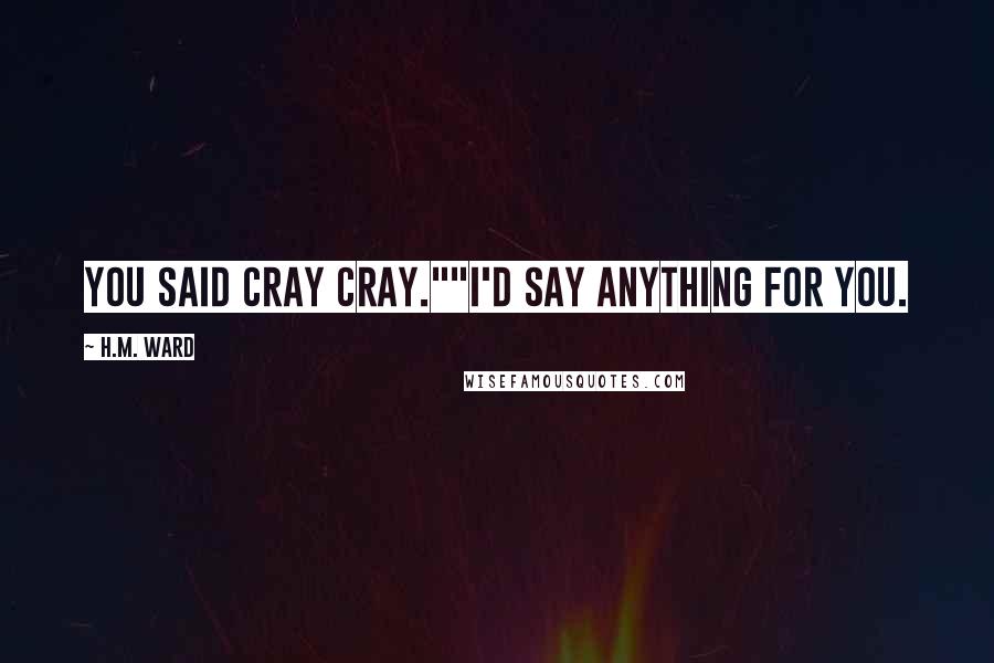 H.M. Ward Quotes: You said cray cray.""I'd say anything for you.