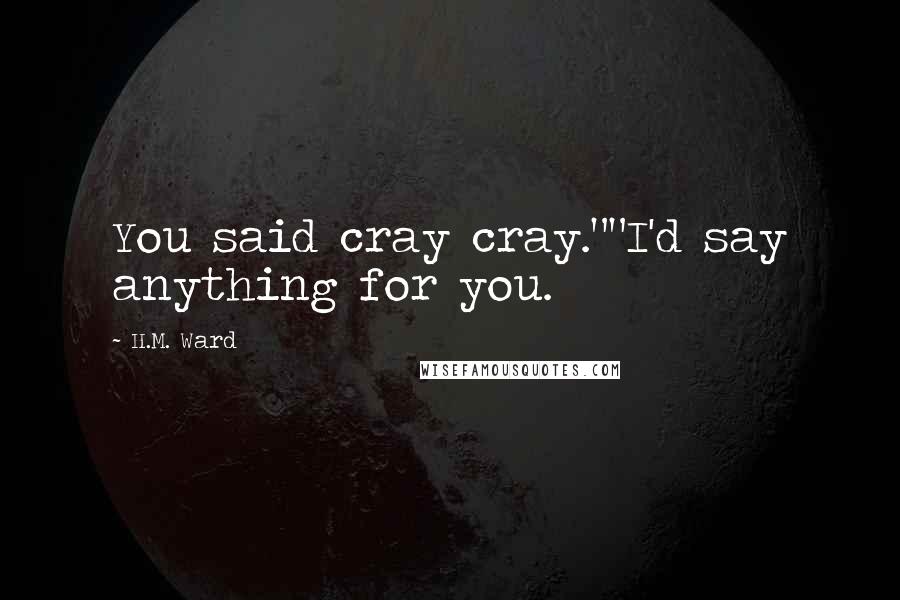 H.M. Ward Quotes: You said cray cray.""I'd say anything for you.