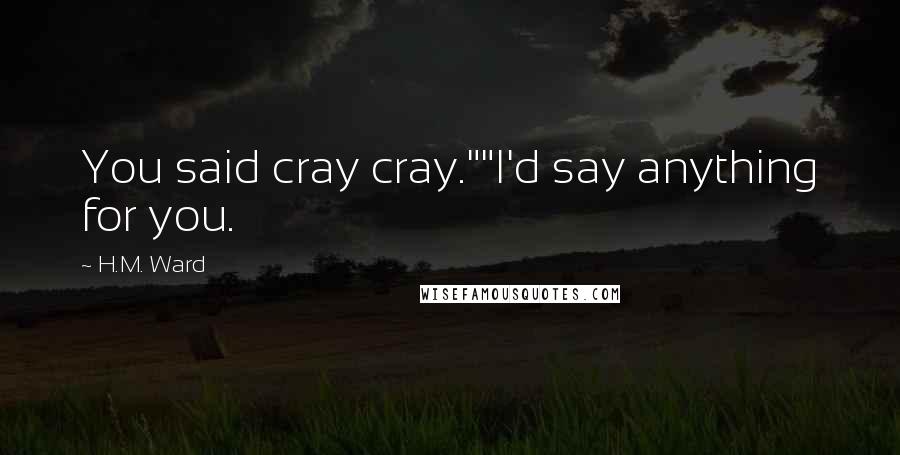 H.M. Ward Quotes: You said cray cray.""I'd say anything for you.