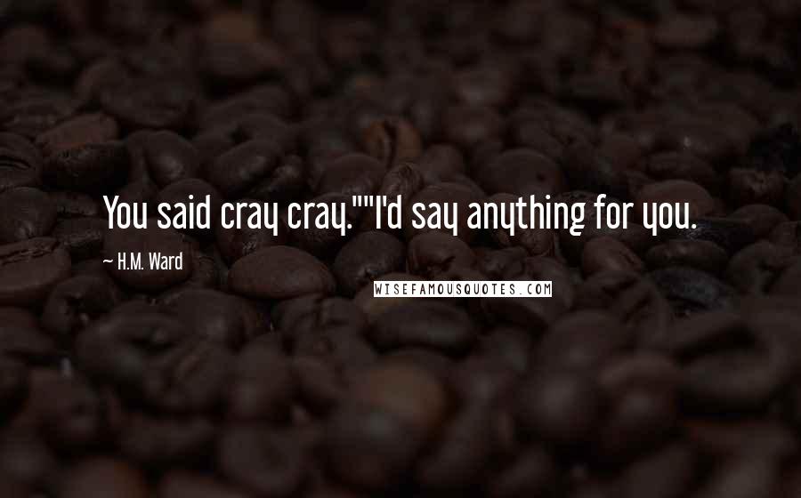 H.M. Ward Quotes: You said cray cray.""I'd say anything for you.