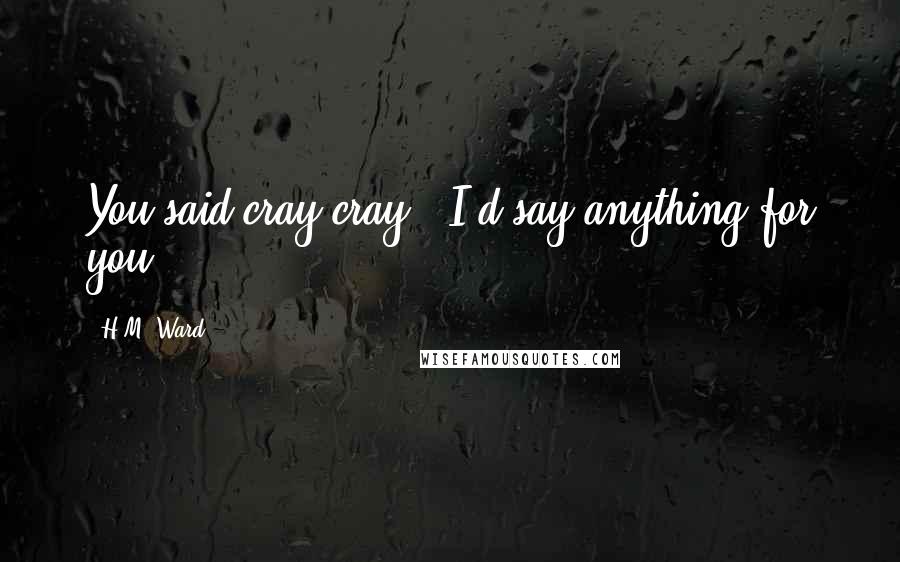 H.M. Ward Quotes: You said cray cray.""I'd say anything for you.