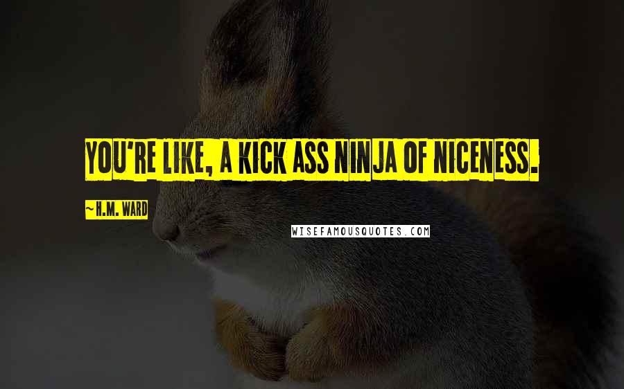 H.M. Ward Quotes: You're like, a kick ass ninja of niceness.