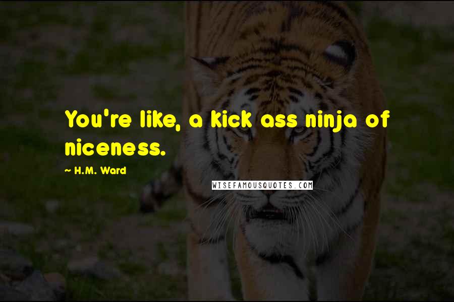 H.M. Ward Quotes: You're like, a kick ass ninja of niceness.