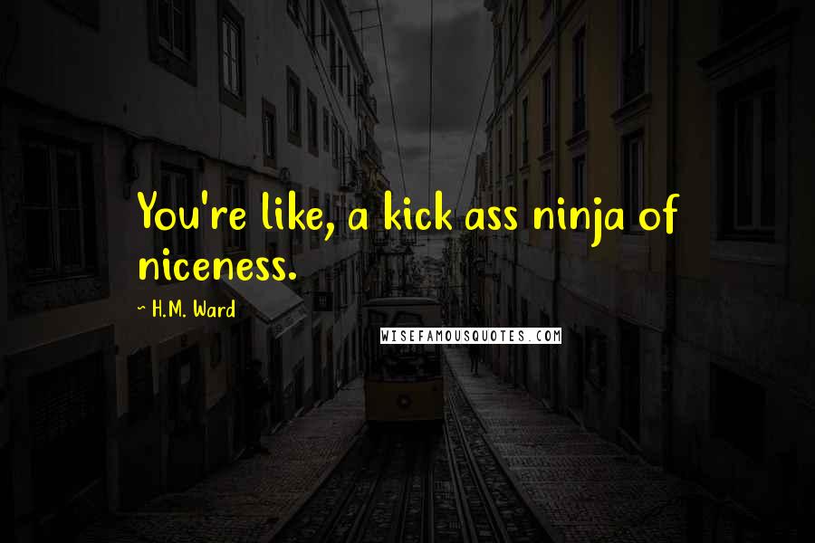 H.M. Ward Quotes: You're like, a kick ass ninja of niceness.