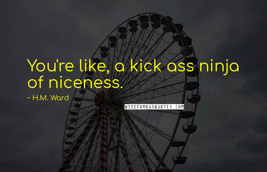 H.M. Ward Quotes: You're like, a kick ass ninja of niceness.