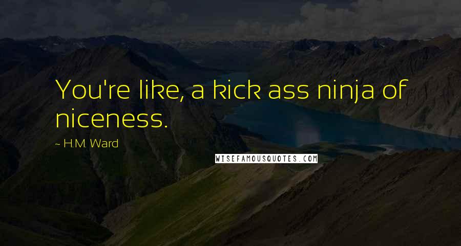 H.M. Ward Quotes: You're like, a kick ass ninja of niceness.