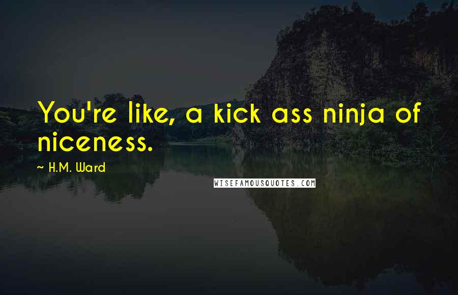 H.M. Ward Quotes: You're like, a kick ass ninja of niceness.